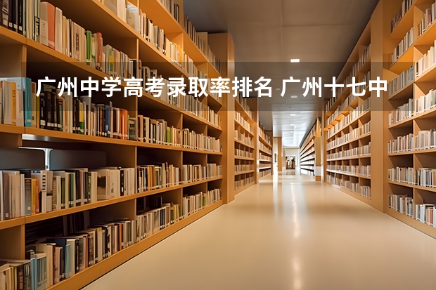 广州中学高考录取率排名 广州十七中高考率