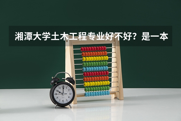 湘潭大学土木工程专业好不好？是一本专业吗？