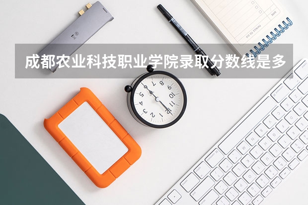 成都农业科技职业学院录取分数线是多少 成都农业科技职业学院毕业以后好不好就业