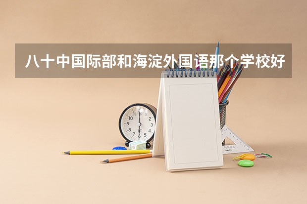 八十中国际部和海淀外国语那个学校好？ 怎样努力才能取得高考的胜利？