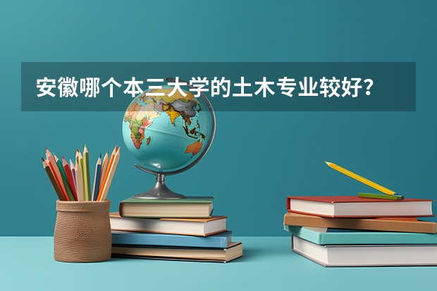 安徽哪个本三大学的土木专业较好？