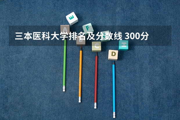 三本医科大学排名及分数线 300分左右的三本大学