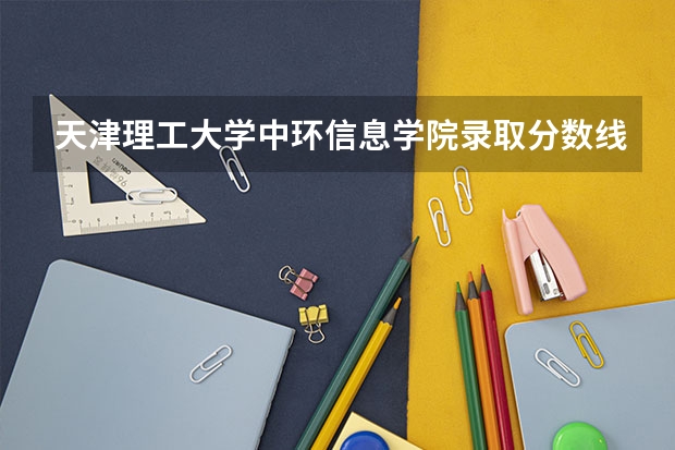 天津理工大学中环信息学院录取分数线是多少 天津理工大学中环信息学院毕业以后好不好就业