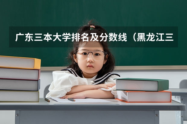广东三本大学排名及分数线（黑龙江三本大学排名及分数线）