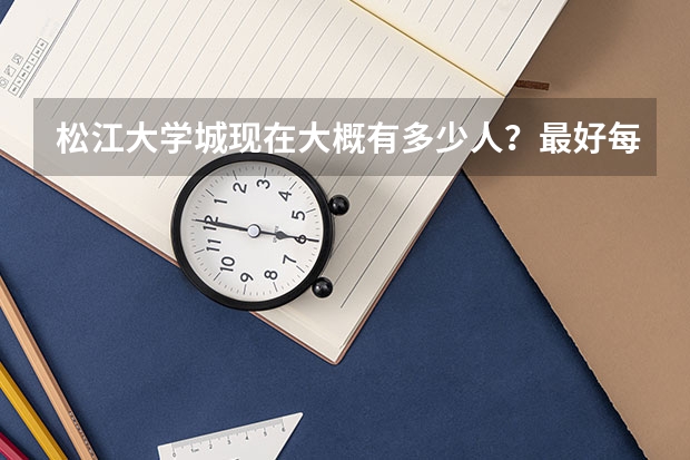 松江大学城现在大概有多少人？最好每个学校都估计，详细点。。