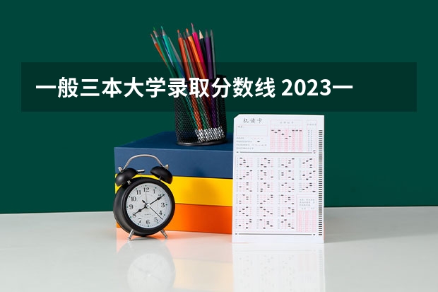 一般三本大学录取分数线 2023一本二本三本的分数线广东
