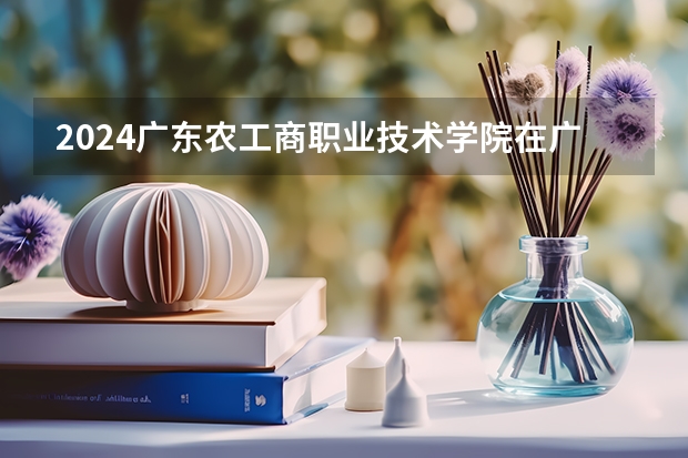 2024广东农工商职业技术学院在广东怎么招生的