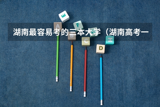 湖南最容易考的三本大学（湖南高考一本二本三本分数线）
