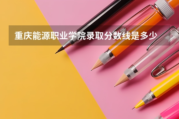 重庆能源职业学院录取分数线是多少 重庆能源职业学院毕业以后好不好就业