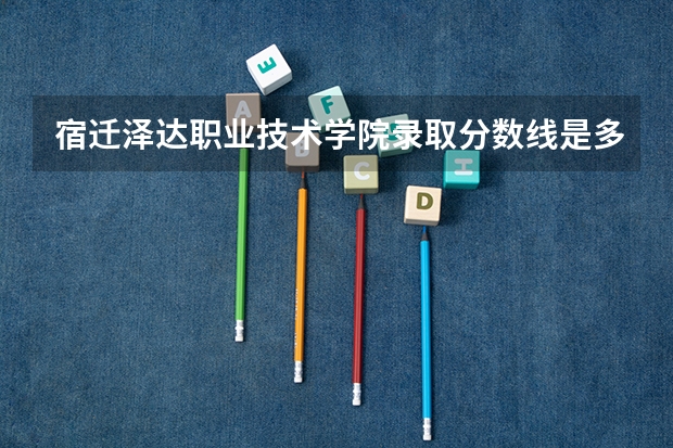 宿迁泽达职业技术学院录取分数线是多少 宿迁泽达职业技术学院毕业以后好不好就业