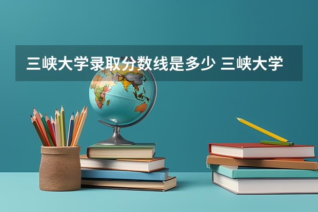 三峡大学录取分数线是多少 三峡大学毕业以后好不好就业