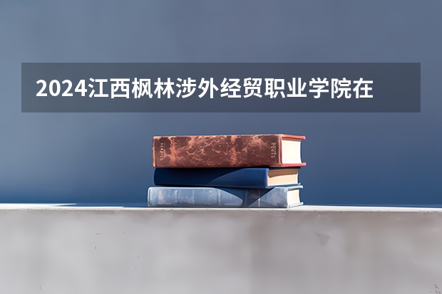 2024江西枫林涉外经贸职业学院在广东怎么招生的