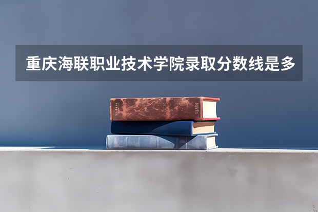 重庆海联职业技术学院录取分数线是多少 重庆海联职业技术学院毕业以后好不好就业