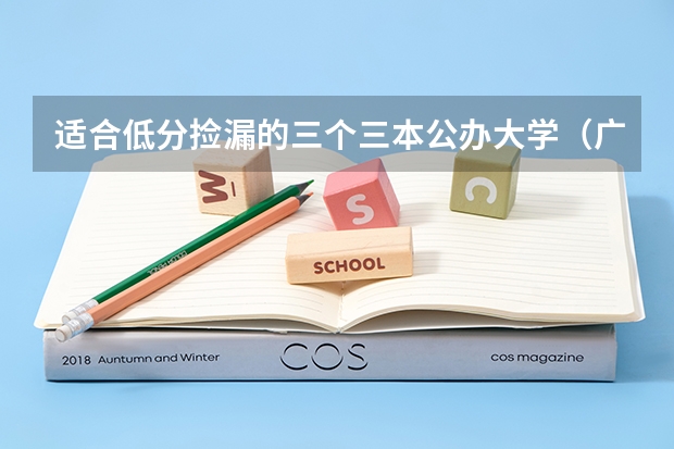 适合低分捡漏的三个三本公办大学（广东三本大学排名及分数线）