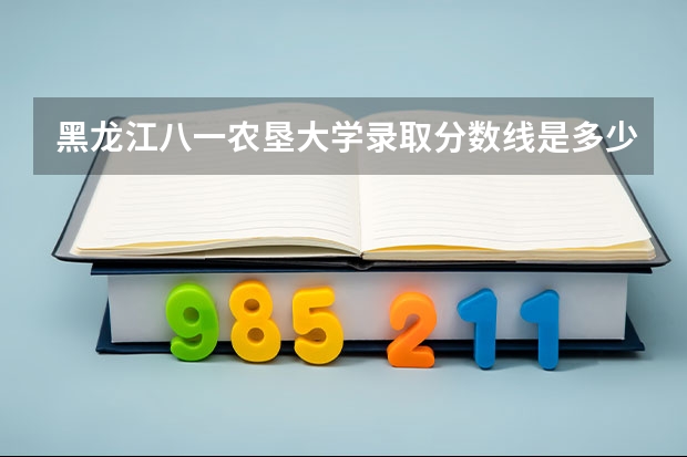 黑龙江八一农垦大学录取分数线是多少 黑龙江八一农垦大学毕业以后好不好就业