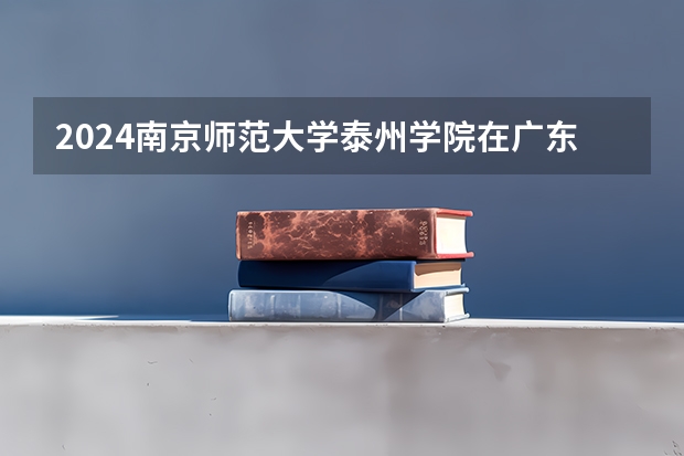 2024南京师范大学泰州学院在广东怎么招生的
