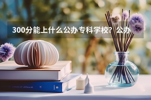 300分能上什么公办专科学校？公办大专学校推荐300分（参考）