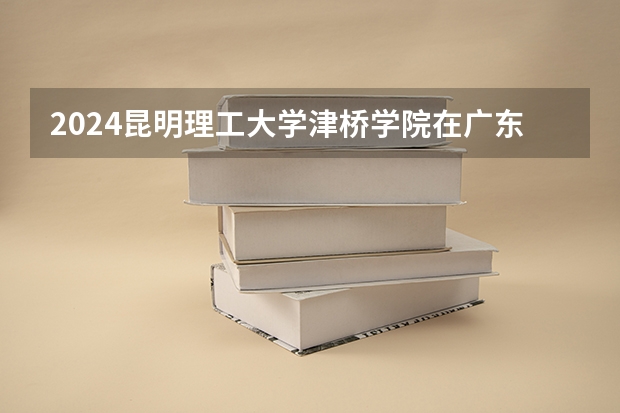 2024昆明理工大学津桥学院在广东怎么招生的
