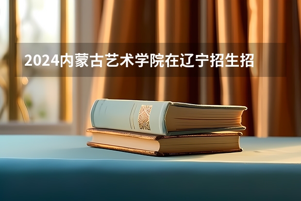 2024内蒙古艺术学院在辽宁招生招生情况怎么样