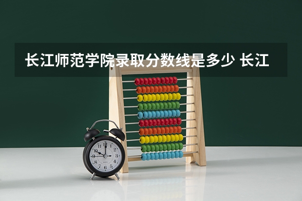 长江师范学院录取分数线是多少 长江师范学院毕业以后好不好就业