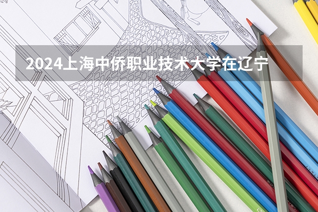 2024上海中侨职业技术大学在辽宁招生招生情况怎么样