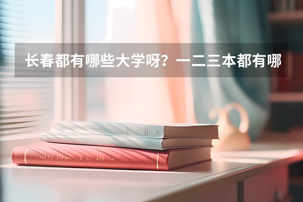 长春都有哪些大学呀？一二三本都有哪些呀？录取分数线都是多少呀？谢谢了