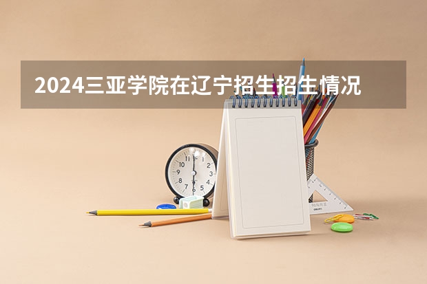 2024三亚学院在辽宁招生招生情况怎么样