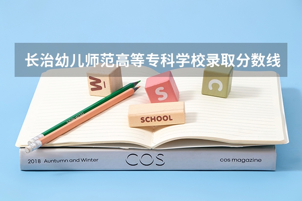 长治幼儿师范高等专科学校录取分数线是多少 长治幼儿师范高等专科学校毕业以后好不好就业