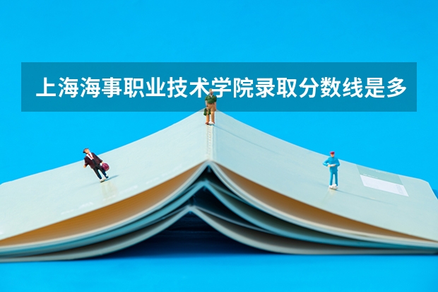 上海海事职业技术学院录取分数线是多少 上海海事职业技术学院毕业以后好不好就业