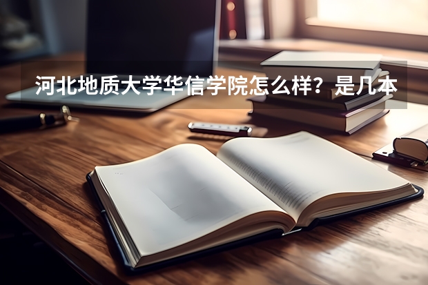 河北地质大学华信学院怎么样？是几本？优势专业有哪些？学费多少？