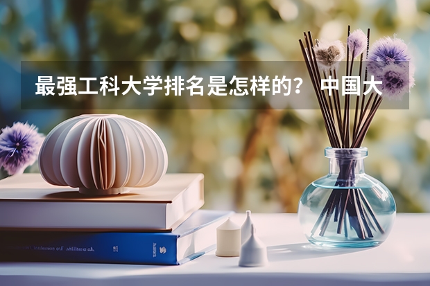 最强工科大学排名是怎样的？ 中国大学排名，权威的！！！