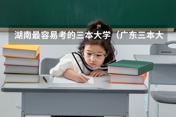 湖南最容易考的三本大学（广东三本大学排名及分数线）