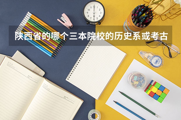 陕西省的哪个三本院校的历史系或考古系比较强？
