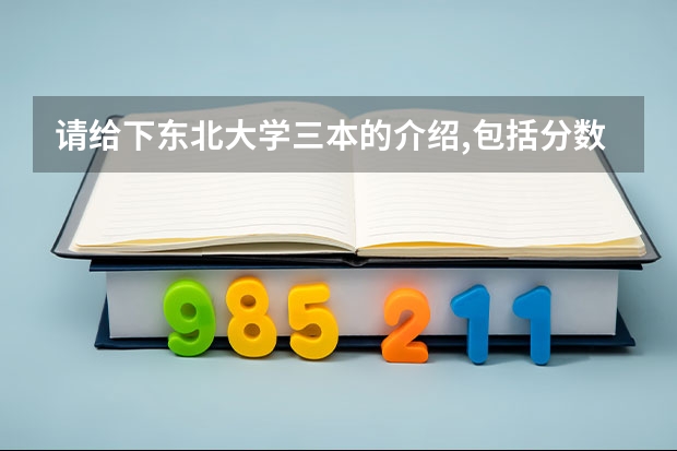 请给下东北大学三本的介绍,包括分数线,收费情况,比较好的专业等(黑龙江三本大学排名及分数线)