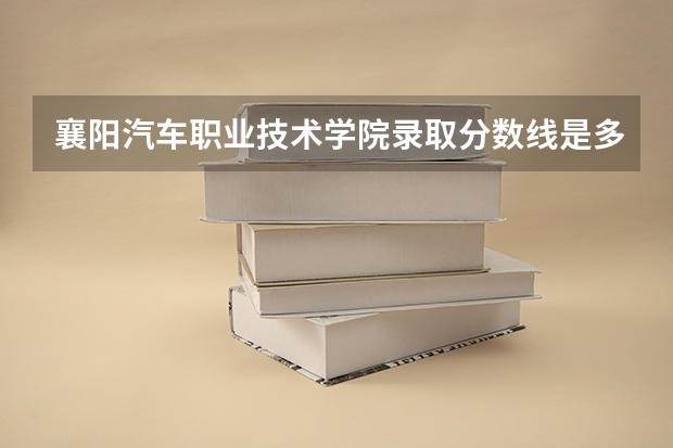 襄阳汽车职业技术学院录取分数线是多少 襄阳汽车职业技术学院毕业以后好不好就业