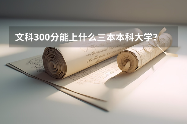 文科300分能上什么三本本科大学?