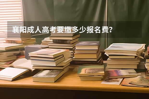 襄阳成人高考要缴多少报名费？