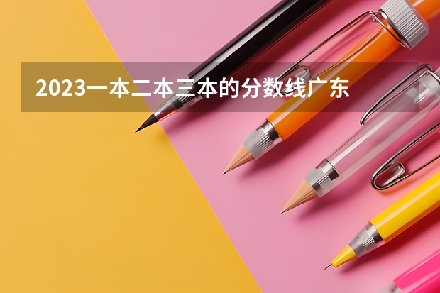 2023一本二本三本的分数线广东 一般三本大学录取分数线