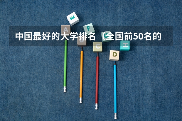 中国最好的大学排名（全国前50名的重点大学）