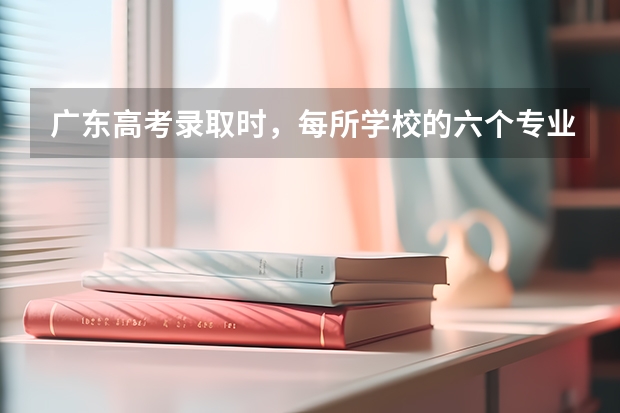广东高考录取时，每所学校的六个专业是按怎样的原则录取的？ 广东高考录取规则