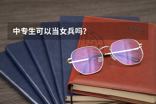 中专生可以当女兵吗？