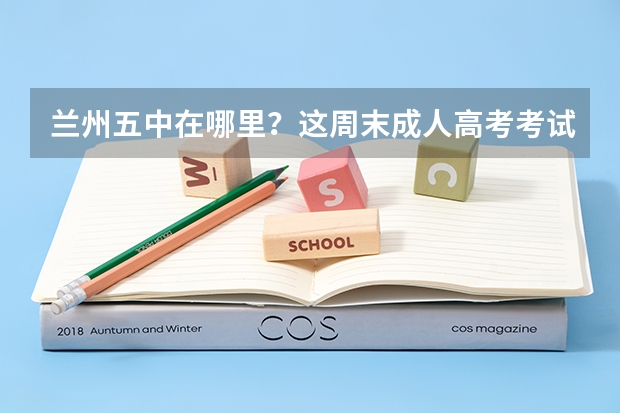 兰州五中在哪里？这周末成人高考考试地点