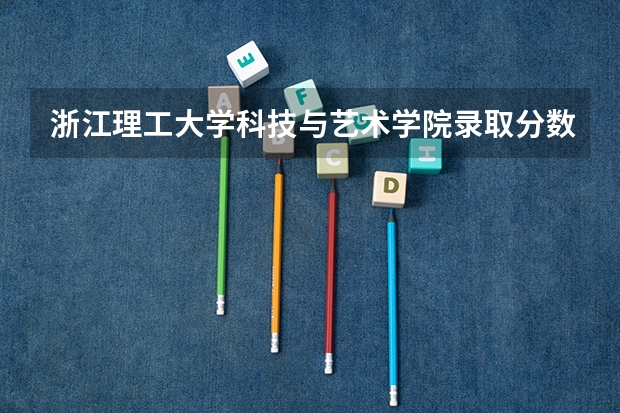 浙江理工大学科技与艺术学院录取分数线是多少 浙江理工大学科技与艺术学院毕业以后好不好就业