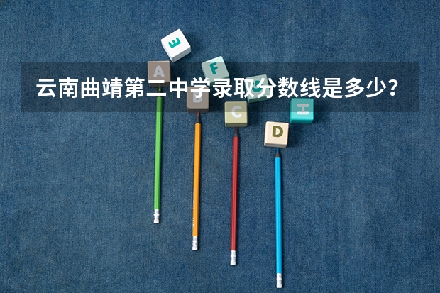 云南曲靖第二中学录取分数线是多少？