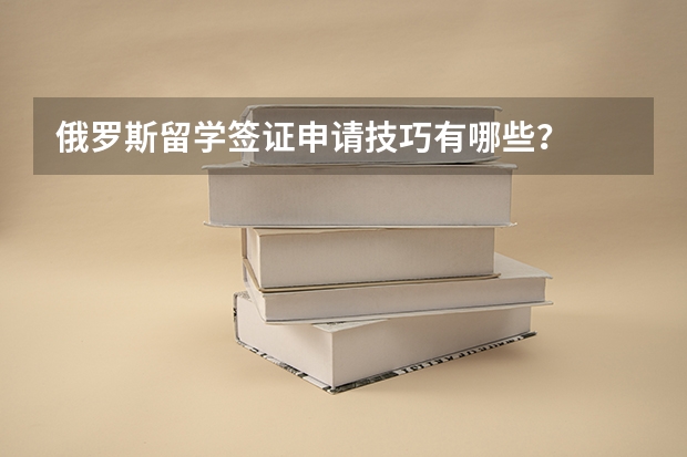 俄罗斯留学签证申请技巧有哪些？