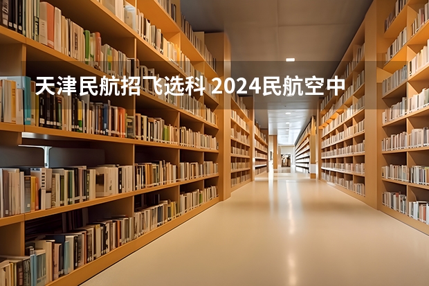 天津民航招飞选科 2024民航空中安全保卫专业选科要求