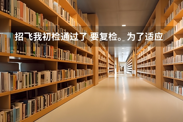 招飞我初检通过了 要复检。为了适应复检我应该做一些什么样的训练呢?