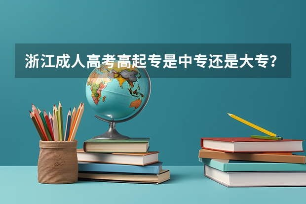 浙江成人高考高起专是中专还是大专？（浙江高考本科录取率）