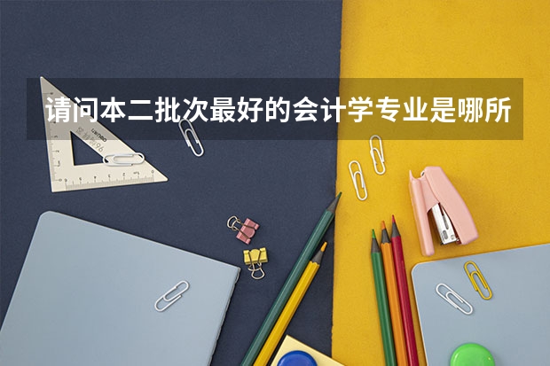 请问本二批次最好的会计学专业是哪所学校速求，谢谢！ 金融学 经济学全国高校排行榜(急求)!