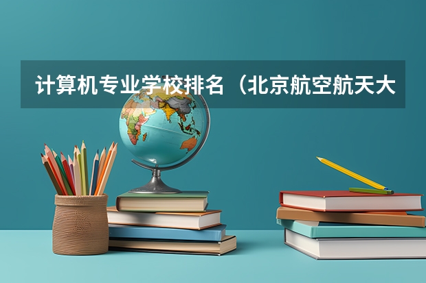 计算机专业学校排名（北京航空航天大学排名第几？）
